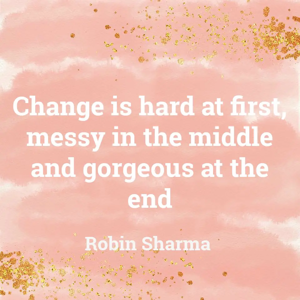 Change is hard at first, messy in the middle and gorgeous at the end.
